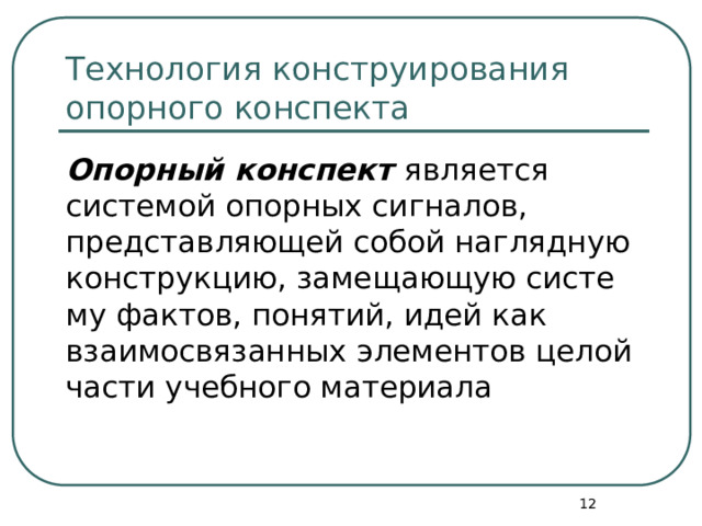 Технология конструирования опорного конспекта Опорный конспект является системой опорных сигна­лов, представляющей собой наглядную конструкцию, замещающую систе­му фактов, понятий, идей как взаимосвязанных элементов целой части учебного материала  