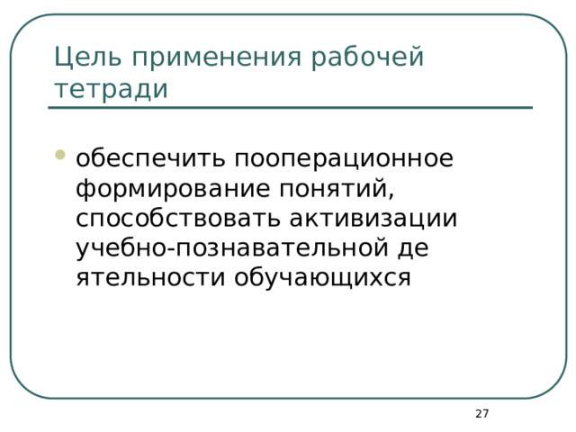 Цель применения рабочей тетради обеспечить пооперационное формирование понятий, способствовать активизации учебно-познавательной де­ятельности обучающихся  
