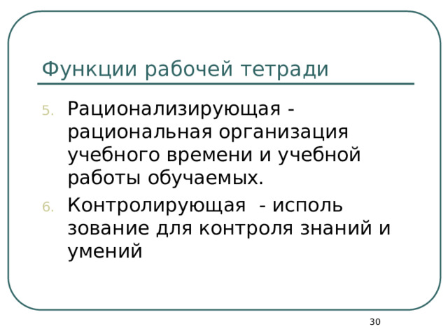 Функции рабочей тетради Рационализирующая - рациональная организация учебного времени и учебной работы обучаемых. Контролирующая - исполь­зование для контроля знаний и умений  