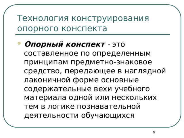Технология конструирования опорного конспекта Опорный конспект - это составленное по определенным принципам предметно-знаковое средство, передающее в наглядной лаконичной форме основные содержательные вехи учебного материала одной или нескольких тем в логике познавательной деятельности обучающихся  