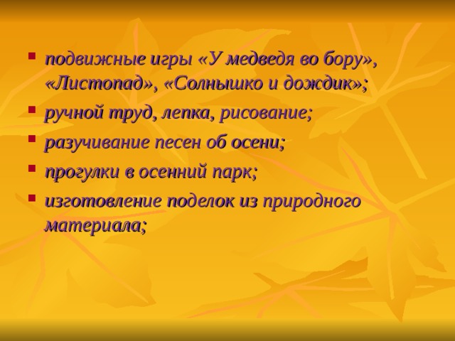 подвижные игры «У медведя во бору», «Листопад», «Солнышко и дождик»; ручной труд, лепка, рисование; разучивание песен об осени; прогулки в осенний парк; изготовление поделок из природного материала;  
