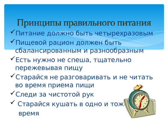 Питание должно быть четырехразовым Пищевой рацион должен быть сбалансированным и разнообразным Есть нужно не спеша, тщательно пережевывая пищу Старайся не разговаривать и не читать во время приема пищи Следи за чистотой рук  Старайся кушать в одно и тоже  время 