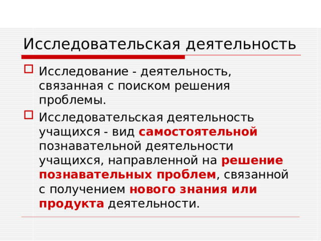 Исследовательская деятельность Исследование - деятельность, связанная с поиском решения проблемы. Исследовательская деятельность учащихся - вид самостоятельной познавательной деятельности учащихся, направленной на решение познавательных проблем , связанной с получением нового знания или продукта деятельности. 