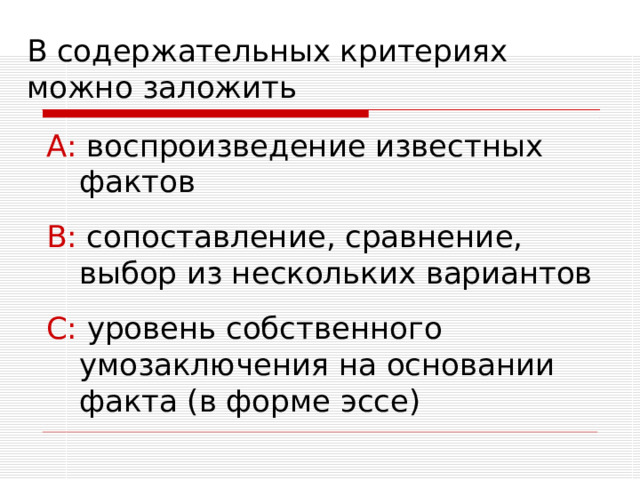 В содержательных критериях можно заложить А: воспроизведение известных фактов В: сопоставление, сравнение, выбор из нескольких вариантов С: уровень собственного умозаключения на основании факта (в форме эссе) 