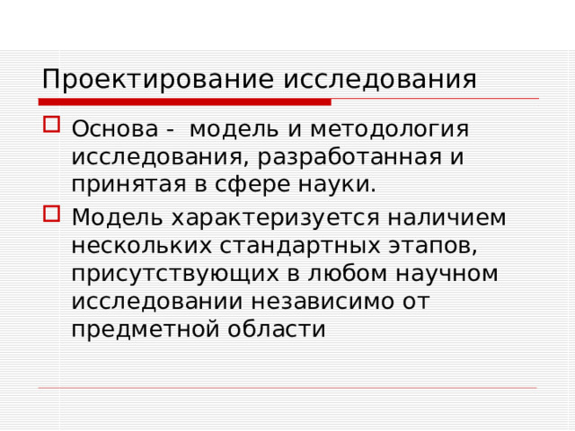 Проектирование исследования Основа - модель и методология исследования, разработанная и принятая в сфере науки. Модель характеризуется наличием нескольких стандартных этапов, присутствующих в любом научном исследовании независимо от предметной области 