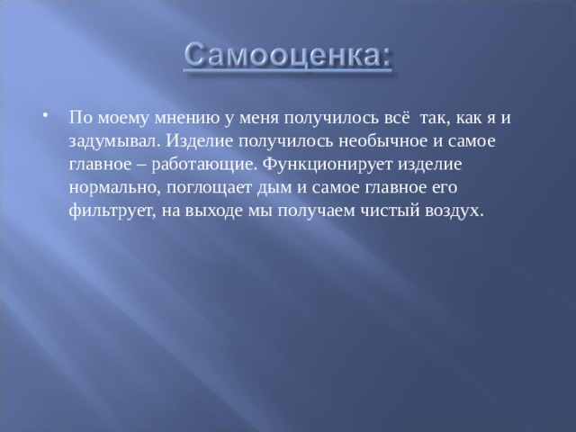 По моему мнению у меня получилось всё так, как я и задумывал. Изделие получилось необычное и самое главное – работающие. Функционирует изделие нормально, поглощает дым и самое главное его фильтрует, на выходе мы получаем чистый воздух. 