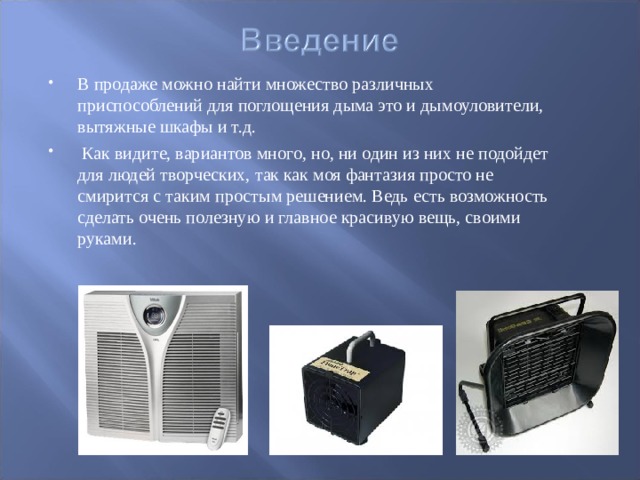 В продаже можно найти множество различных приспособлений для поглощения дыма это и дымоуловители, вытяжные шкафы и т.д.  Как видите, вариантов много, но, ни один из них не подойдет для людей творческих, так как моя фантазия просто не смирится с таким простым решением. Ведь есть возможность сделать очень полезную и главное красивую вещь, своими руками .  