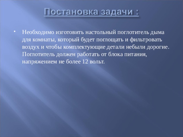 Необходимо изготовить настольный поглотитель дыма для комнаты, который будет поглощать и фильтровать воздух и чтобы комплектующие детали небыли дорогие. Поглотитель должен работать от блока питания, напряжением не более 12 вольт.  