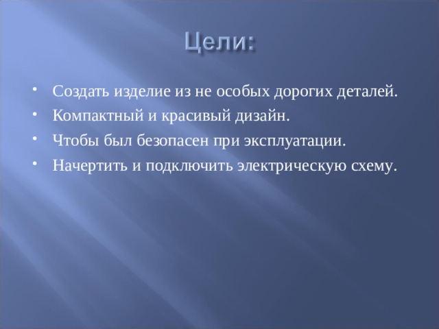 Создать изделие из не особых дорогих деталей. Компактный и красивый дизайн. Чтобы был безопасен при эксплуатации. Начертить и подключить электрическую схему .  