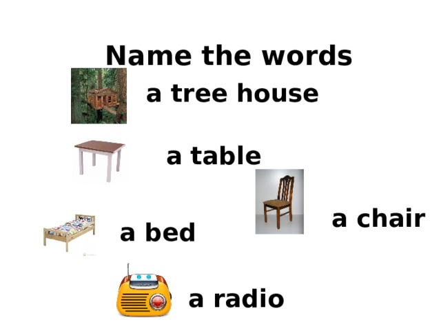 Name the words a tree house a table a chair a bed a radio 