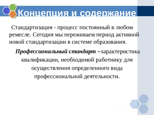 Концепция и содержание  Стандартизация - процесс постоянный в любом ремесле. Сегодня мы переживаем период активной новой стандартизации в системе образования.  Профессиональный стандарт – характеристика квалификации, необходимой работнику для осуществления определенного вида профессиональной деятельности. 