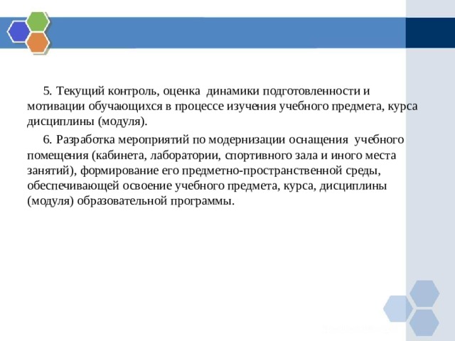  5. Т екущий контроль, оценка динамики подготовленности и мотивации обучающихся в процессе изучения учебного предмета, курса дисциплины (модуля).  6. Разработка мероприятий по модернизации оснащения учебного помещения (кабинета, лаборатории, спортивного зала и иного места занятий), формирование его предметно-пространственной среды, обеспечивающей освоение учебного предмета, курса, дисциплины (модуля) образовательной программы. 