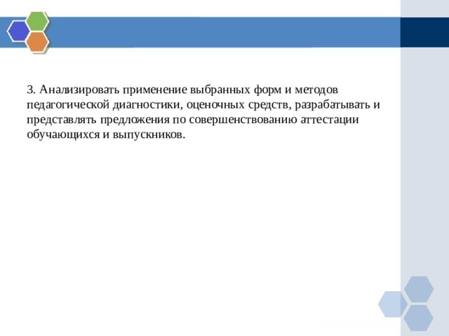 3. Анализировать применение выбранных форм и методов педагогической диагностики, оценочных средств, разрабатывать и представлять предложения по совершенствованию аттестации обучающихся и выпускников. 