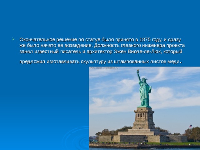 Окончательное решение по статуе было принято в 1875 году, и сразу же было начато ее возведение. Должность главного инженера проекта занял известный писатель и архитектор Эжен Виоле-ле-Люк, который предложил изготавливать скульптуру из штампованных листов меди .  
