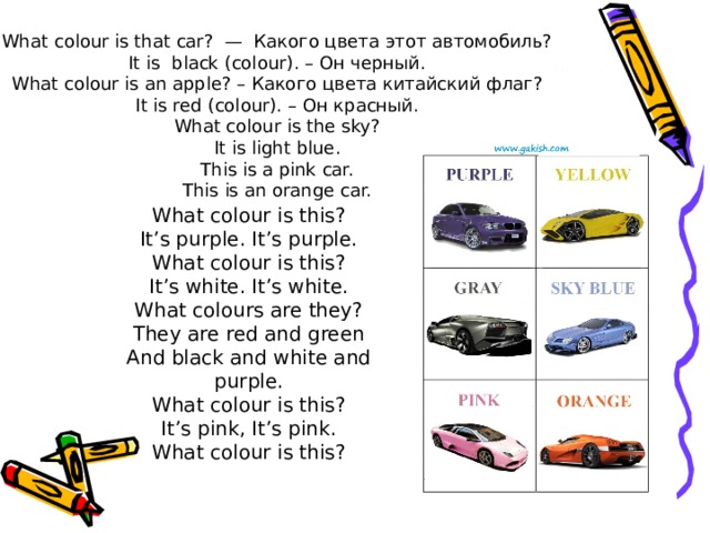 What colour is that car?  —  Какого цвета этот автомобиль? It is  black (colour). – Он черный. What colour is an apple ? – Какого цвета китайский флаг? It is red (colour). – Он красный. What colour is the sky? It is light blue. This is a pink car. This is an orange car. What colour is this? It’s purple. It’s purple. What colour is this? It’s white. It’s white. What colours are they? They are red and green And black and white and purple. What colour is this? It’s pink, It’s pink. What colour is this? 