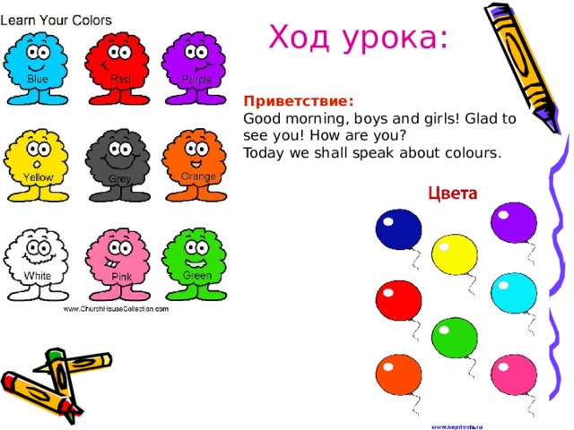 Ход урока: Приветствие :  Good morning, boys and girls! Glad to see you! How are you?  Today we shall speak about colours . 