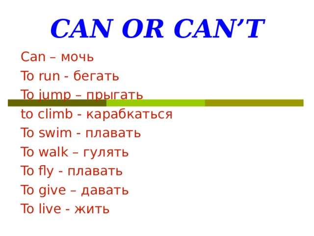 CAN OR CAN’T Can – мочь To run - б егать To jump – прыгать to climb - карабкаться To swim - плавать To walk – гулять To fly - плавать To give – давать To live - жить 