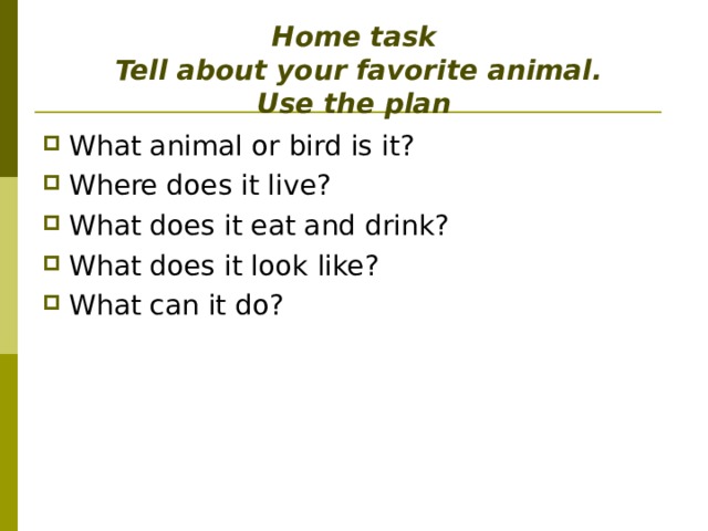  Home task  Tell about your favorite animal.  Use the plan What animal or bird is it ? Where does it live ? What does it eat and drink ? What does it look like ? What can it do ? 