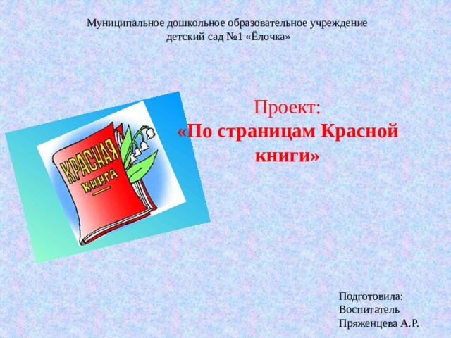 Муниципальное дошкольное образовательное учреждение  детский сад №1 «Ёлочка» Проект: «По страницам Красной книги» Подготовила: Воспитатель Пряженцева А.Р. 