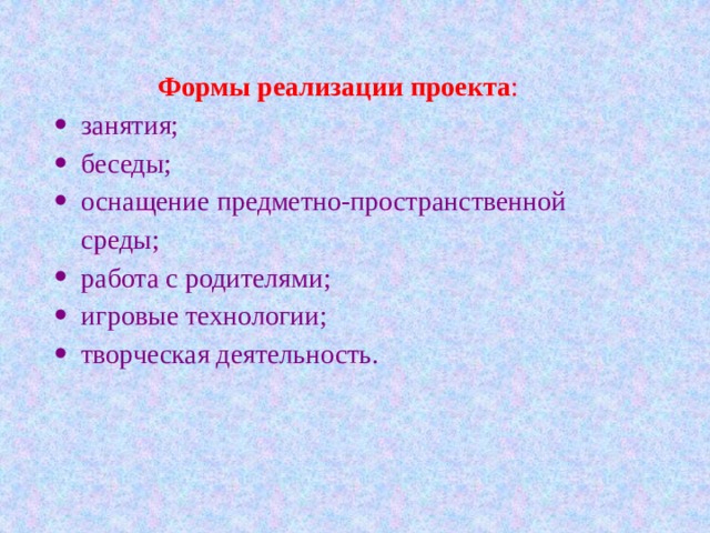Формы реализации проекта : занятия; беседы; оснащение предметно-пространственной среды; работа с родителями; игровые технологии; творческая деятельность. 