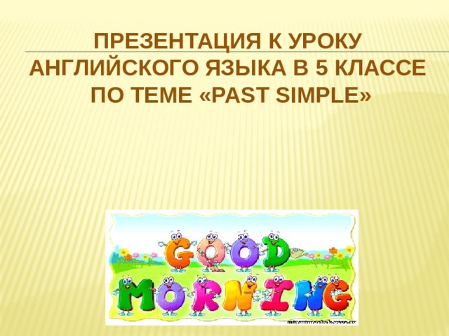 Презентация к уроку английского языка в 5 классе  по теме «Past Simple» Борченко Н.А. 