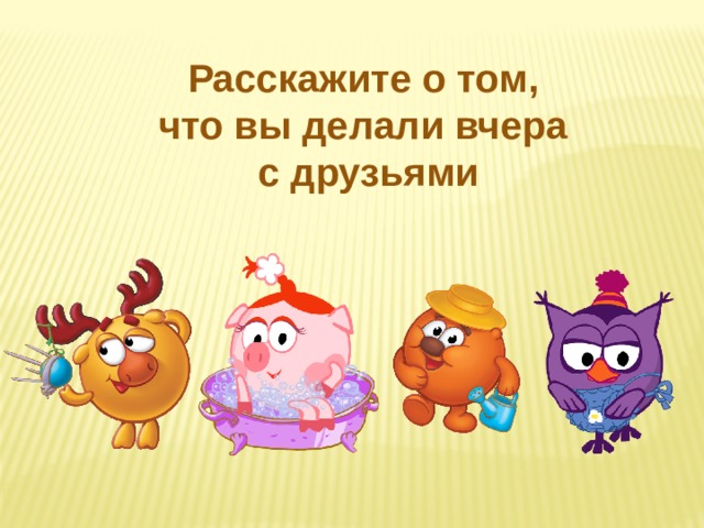 Расскажите о том, что вы делали вчера с друзьями 
