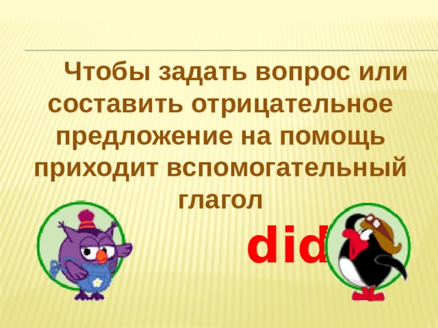  Чтобы задать вопрос или составить отрицательное предложение на помощь приходит вспомогательный глагол  did 