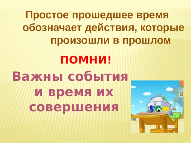 Простое прошедшее время  обозначает действия, которые произошли в прошлом ПОМНИ! Важны события и время их совершения 