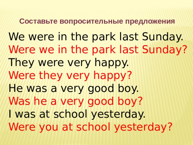 Составьте вопросительные предложения We were in the park last Sunday. Were we in the park last Sunday? They were very happy. Were they very happy? He was a very good boy. Was he a very good boy? I was at school yesterday. Were you at school yesterday? 