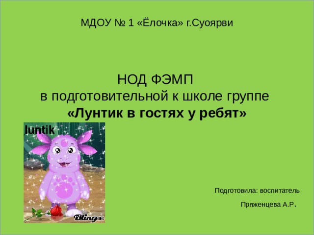 МДОУ № 1 «Ёлочка» г.Суоярви НОД ФЭМП  в подготовительной к школе группе  «Лунтик в гостях у ребят»          Подготовила: воспитатель Пряженцева А.Р . 