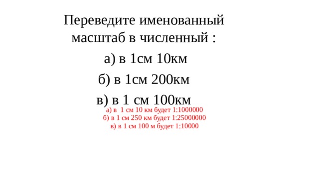 Переведите именованный масштаб в численный :  а) в 1см 10км б) в 1см 200км в) в 1 см 100км а) в 1 см 10 км будет 1:1000000 б) в 1 см 250 км будет 1:25000000 в) в 1 см 100 м будет 1:10000 