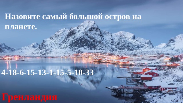  Назовите самый большой остров на планете.     4-18-6-15-13-1-15-5-10-33 Гренландия 