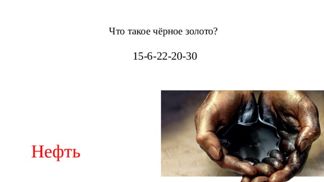    Что такое чёрное золото?  15-6-22-20-30 Нефть  