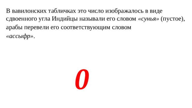 В вавилонских табличках это число изображалось в виде сдвоенного угла Индийцы называли его словом «сунья» (пустое), арабы перевели его соответствующим словом «ассыфр».    0 