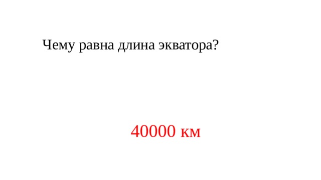    Чему равна длина экватора? 40000 км 