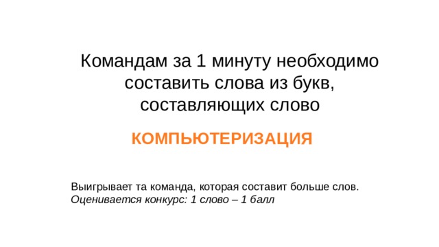 Командам за 1 минуту необходимо составить слова из букв, составляющих слово КОМПЬЮТЕРИЗАЦИЯ Выигрывает та команда, которая составит больше слов. Оценивается конкурс: 1 слово – 1 балл 