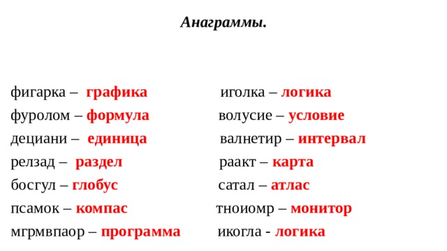  Анаграммы.  фигарка – графика иголка – логика фуролом – формула волусие – условие дециани – единица валнетир – интервал релзад – раздел раакт – карта босгул – глобус сатал – атлас псамок – компас тноиомр – монитор мгрмвпаор – программа икогла - логика  
