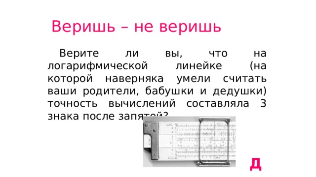 Веришь – не веришь  Верите ли вы, что на логарифмической линейке (на которой наверняка умели считать ваши родители, бабушки и дедушки) точность вычислений составляла 3 знака после запятой? Да 