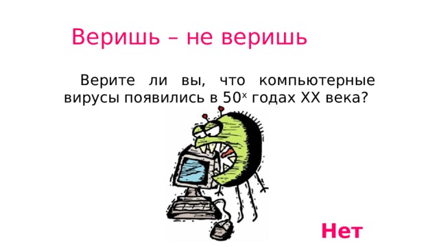 Веришь – не веришь  Верите ли вы, что компьютерные вирусы появились в 50 х годах ХХ века? Нет 