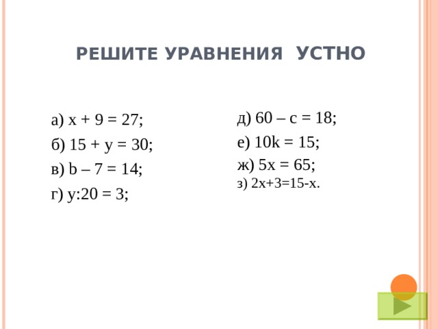 РЕШИТЕ УРАВНЕНИЯ УСТНО д) 60 – c = 18; е) 10k = 15; ж) 5x = 65; з) 2х+3=15-х. а) х + 9 = 27; б) 15 + y = 30 ; в) b – 7 = 14; г) у:20 = 3;  