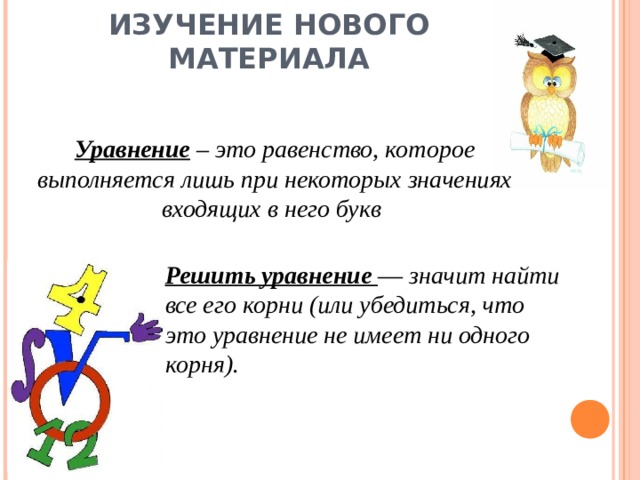 ИЗУЧЕНИЕ НОВОГО МАТЕРИАЛА Уравнение  – это равенство, которое выполняется лишь при некоторых значениях входящих в него букв . Решить уравнение — значит найти все его корни (или убедиться, что это уравнение не имеет ни одного корня). 
