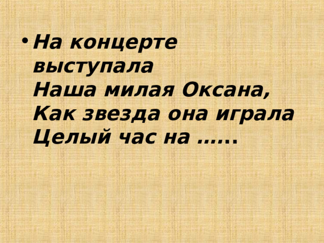 На концерте выступала  Наша милая Оксана,  Как звезда она играла  Целый час на …. .. 