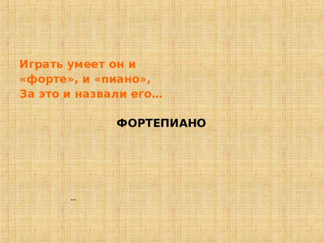 Играть умеет он и «форте», и «пиано», За это и назвали его…    ФОРТЕПИАНО   … 