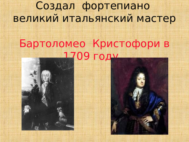   Создал фортепиано великий итальянский мастер  Бартоломео Кристофори в 1709 году .  