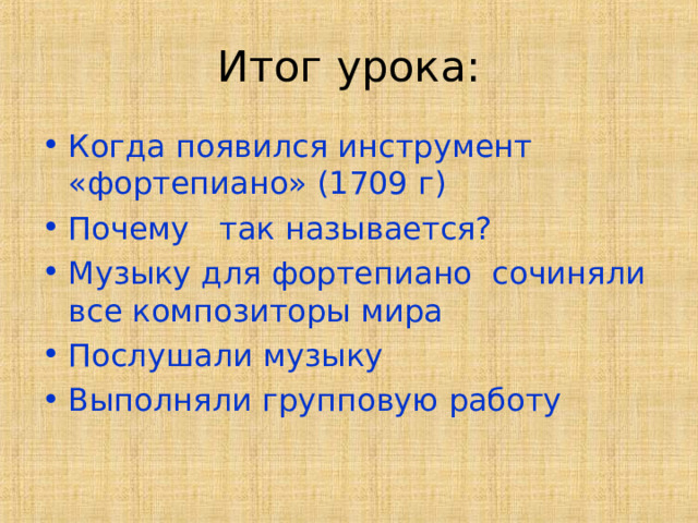 Итог урока: Когда появился инструмент «фортепиано» (1709 г) Почему так называется? Музыку для фортепиано сочиняли все композиторы мира Послушали музыку Выполняли групповую работу 