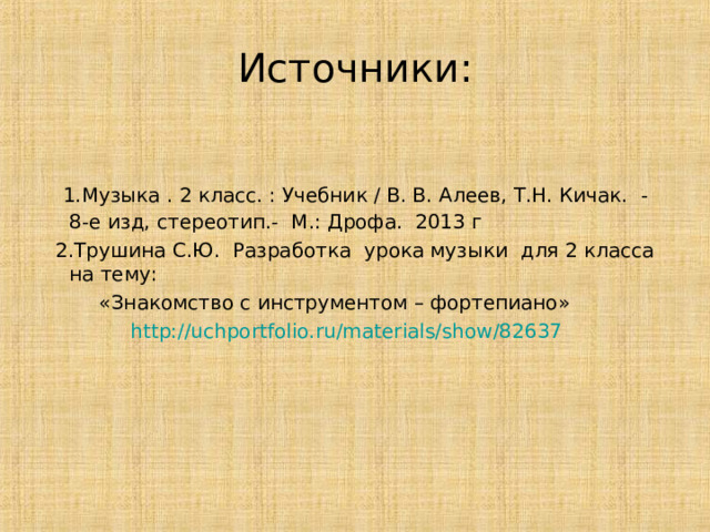 Источники:  1.Музыка . 2 класс. : Учебник / В. В. Алеев, Т.Н. Кичак. - 8-е изд, стереотип.- М.: Дрофа. 2013 г  2.Трушина С.Ю. Разработка урока музыки для 2 класса на тему:  «Знакомство с инструментом – фортепиано»  http://uchportfolio.ru/materials/show/82637 