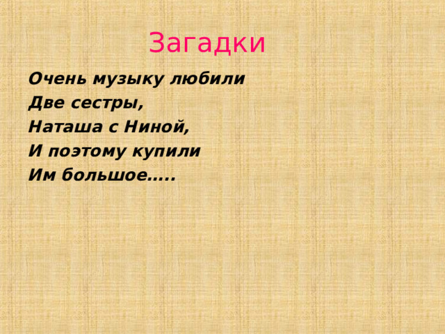  Загадки Очень музыку любили Две сестры, Наташа с Ниной, И поэтому купили Им большое…..   