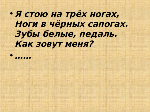 Я стою на трёх ногах,  Ноги в чёрных сапогах.  Зубы белые, педаль.  Как зовут меня? …… 