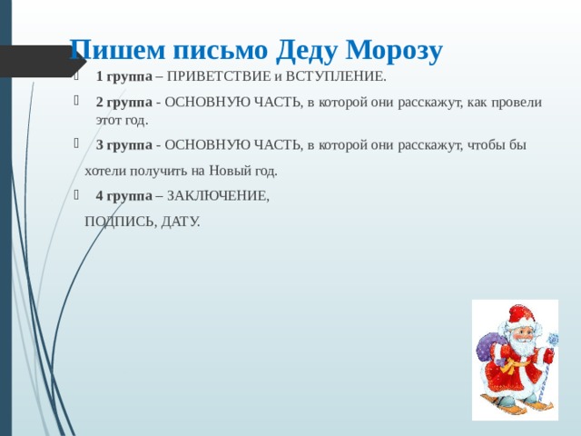 Пишем письмо Деду Морозу 1 группа – ПРИВЕТСТВИЕ и ВСТУПЛЕНИЕ. 2 группа - ОСНОВНУЮ ЧАСТЬ, в которой они расскажут, как провели этот год. 3 группа - ОСНОВНУЮ ЧАСТЬ, в которой они расскажут, чтобы бы  хотели получить на Новый год. 4 группа – ЗАКЛЮЧЕНИЕ,  ПОДПИСЬ, ДАТУ. 