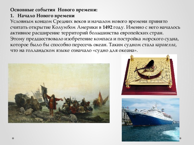 Основные события Нового времени: Начало Нового времени Условным концом Средних веков и началом нового времени принято считать открытие Колумбом Америки в 1492 году. Именно с него началось активное расширение территорий большинства европейских стран. Этому предшествовало изобретение компаса и постройка морского судна, которое было бы способно пересечь океан. Таким судном стала каравелла , что на голландском языке означало «судно для океана». 